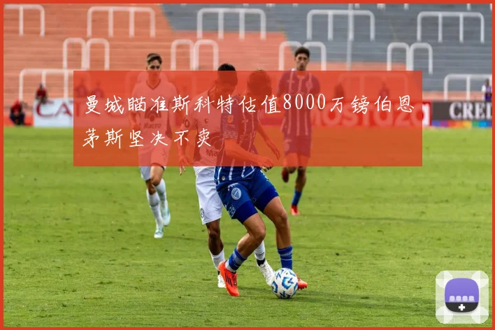 曼城瞄准斯科特估值8000万镑伯恩茅斯坚决不卖