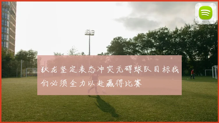 狄龙坚定表态冲突无碍球队目标我们必须全力以赴赢得比赛