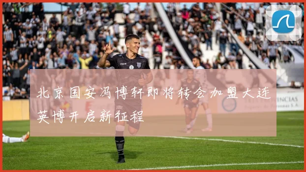 北京国安冯博轩即将转会加盟大连英博开启新征程