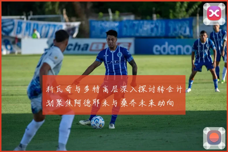 科瓦奇与多特高层深入探讨转会计划聚焦阿德耶米与桑乔未来动向