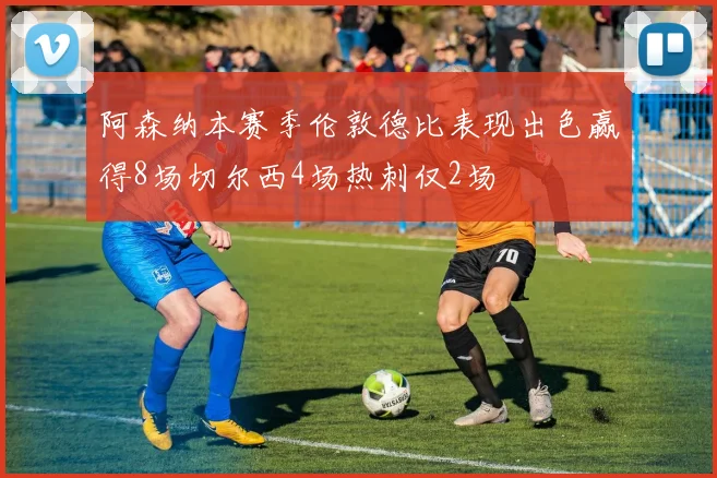 阿森纳本赛季伦敦德比表现出色赢得8场切尔西4场热刺仅2场