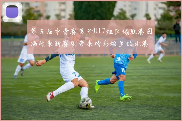 第五届中青赛男子U17组区域联赛圆满结束新赛制带来精彩纷呈的比赛体验