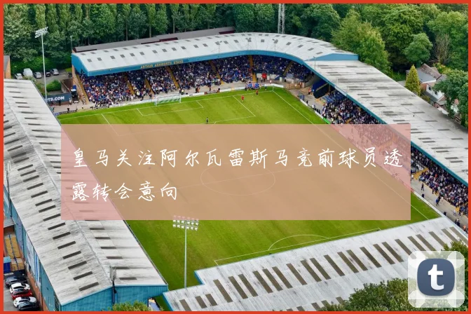 皇马关注阿尔瓦雷斯马竞前球员透露转会意向