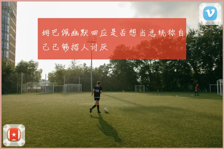 姆巴佩幽默回应是否想当总统称自己已够招人讨厌