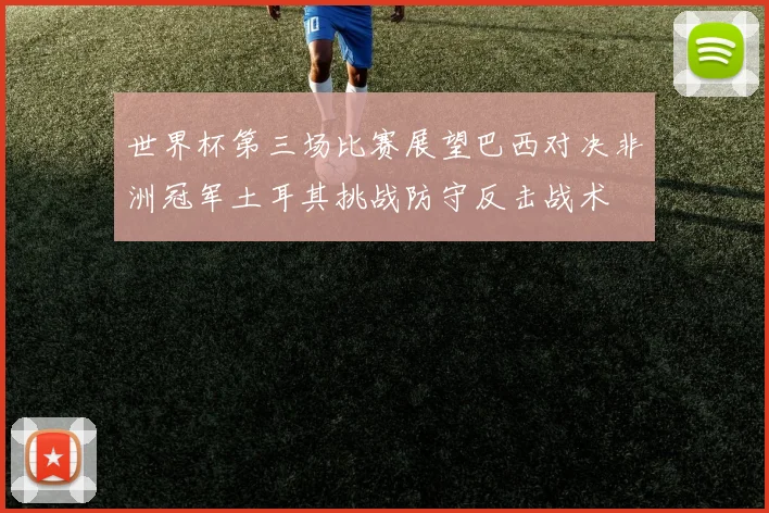 世界杯第三场比赛展望巴西对决非洲冠军土耳其挑战防守反击战术
