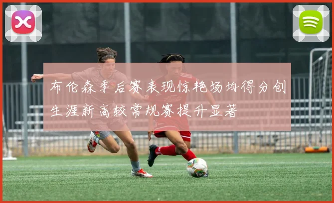 布伦森季后赛表现惊艳场均得分创生涯新高较常规赛提升显著