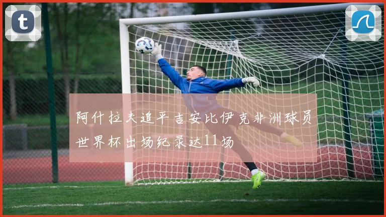阿什拉夫追平吉安比伊克非洲球员世界杯出场纪录达11场