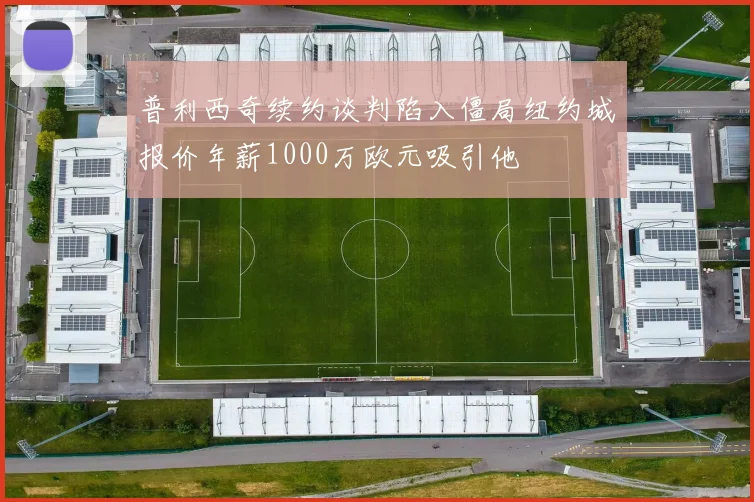 普利西奇续约谈判陷入僵局纽约城报价年薪1000万欧元吸引他