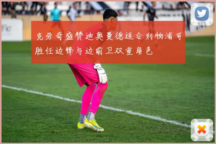 克劳奇盛赞迪奥曼德适合利物浦可胜任边锋与边前卫双重角色