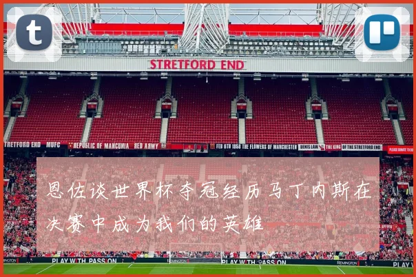 恩佐谈世界杯夺冠经历马丁内斯在决赛中成为我们的英雄