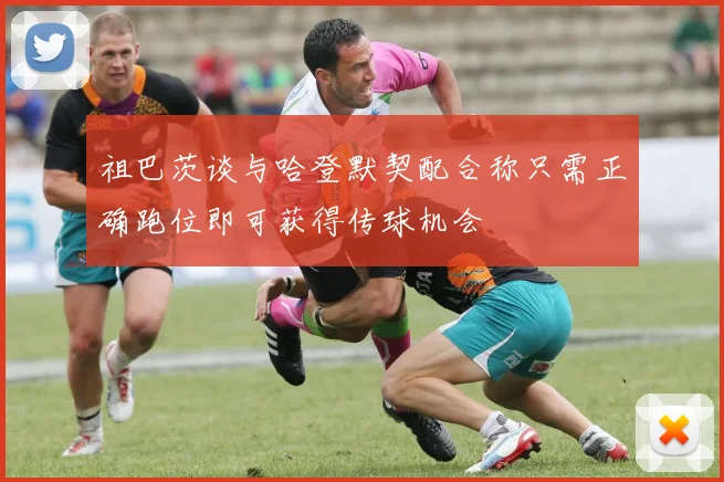 祖巴茨谈与哈登默契配合称只需正确跑位即可获得传球机会