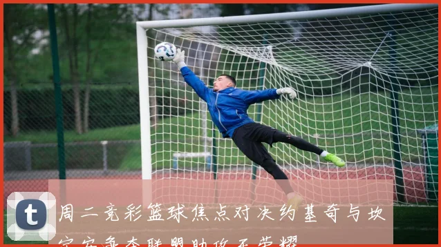 周二竞彩篮球焦点对决约基奇与坎宁安争夺联盟助攻王荣耀