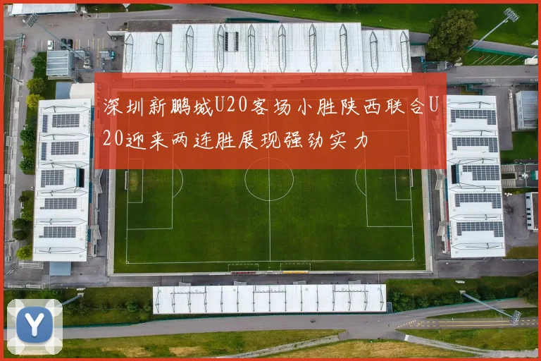 深圳新鹏城U20客场小胜陕西联合U20迎来两连胜展现强劲实力