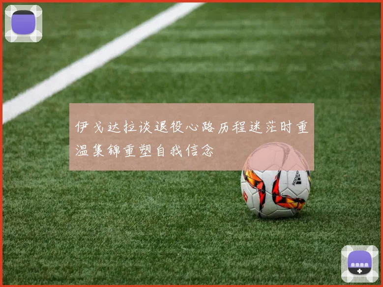 伊戈达拉谈退役心路历程迷茫时重温集锦重塑自我信念