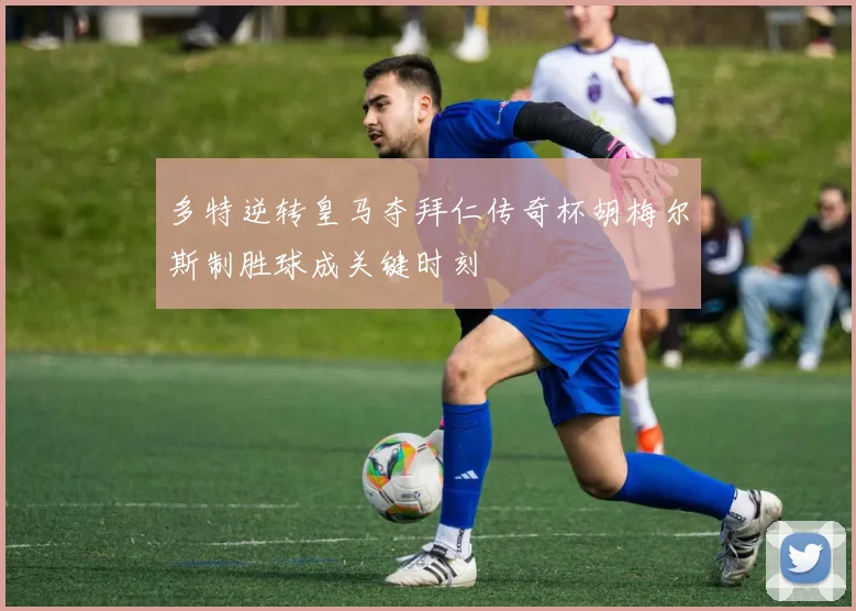 多特逆转皇马夺拜仁传奇杯胡梅尔斯制胜球成关键时刻